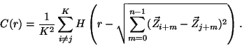 \begin{displaymath}C(r)={1\over K^2} \sum_{i\not= j}^K H\left(r-\sqrt{\sum_{m=0}^{n-
1}(\vec{Z}_{i+m}-\vec{Z}_{j+m})^2}\right).\end{displaymath}