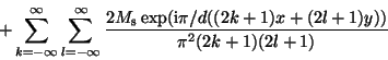 \begin{displaymath}
+\sum_{k=-\infty}^{\infty} \sum_{l=-\infty}^{\infty} \frac{2...
...rm s}\exp({\rm i}\pi/d((2k+1)x+(2l+1)y))}{\pi^{2}(2k+1)(2l+1)} \end{displaymath}