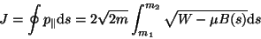 \begin{displaymath}J=\oint
p_\parallel{\rm d}s=2\sqrt{2m}\int_{m_1}^{m_2}\sqrt{W-\mu B(s)}{\rm d}s\end{displaymath}